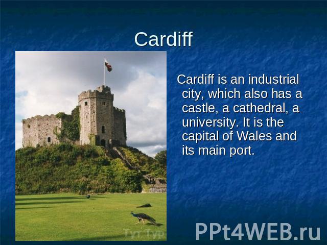 Cardiff Cardiff is an industrial city, which also has a castle, a cathedral, a university. It is the capital of Wales and its main port.