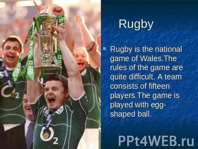 Rugby Rugby is the national game of Wales.The rules of the game are quite difficult. A team consists of fifteen players.The game is played with egg-shaped ball.