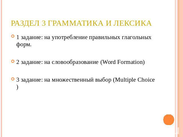 Раздел 3 Грамматика и лексика 1 задание: на употребление правильных глагольных форм. 2 задание: на словообразование (Word Formation) 3 задание: на множественный выбор (Multiple Choice)