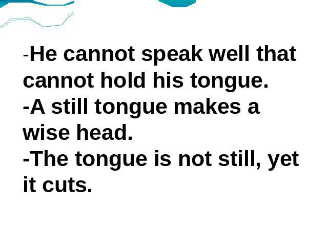 -He cannot speak well that cannot hold his tongue. -A still tongue makes a wise head. -The tongue is not still, yet it cuts.