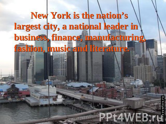New York is the nation’s largest city, a national leader in business, finance, manufacturing, fashion, music and literature.