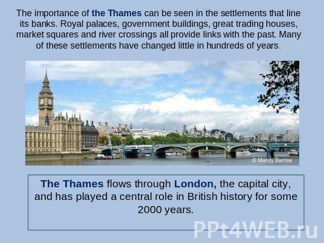 The importance of the Thames can be seen in the settlements that line its banks. Royal palaces, government buildings, great trading houses, market squares and river crossings all provide links with the past. Many of these settlements have changed li…