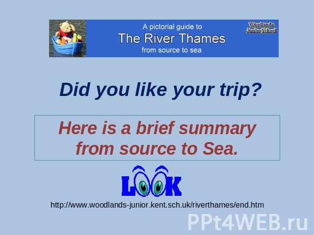 Did you like your trip? Here is a brief summary from source to Sea. http://www.woodlands-junior.kent.sch.uk/riverthames/end.htm