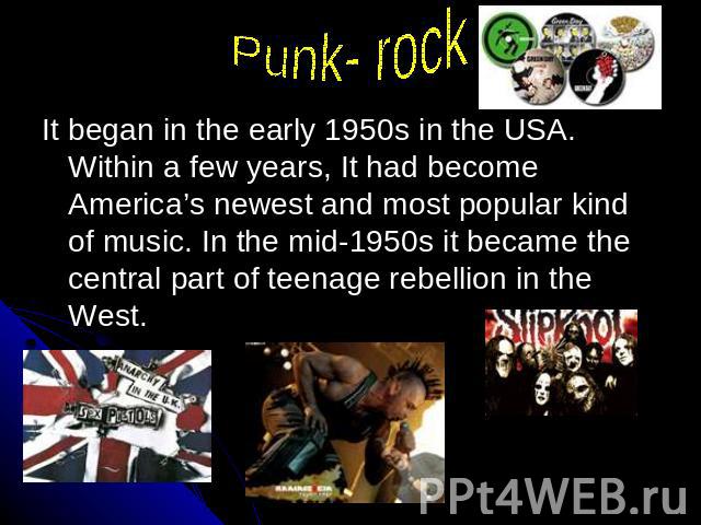Punk-rock It began in the early 1950s in the USA. Within a few years, It had become America’s newest and most popular kind of music. In the mid-1950s it became the central part of teenage rebellion in the West.