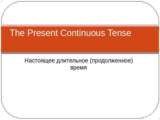 The Present Continuous Tense Настоящее длительное (продолженное) время