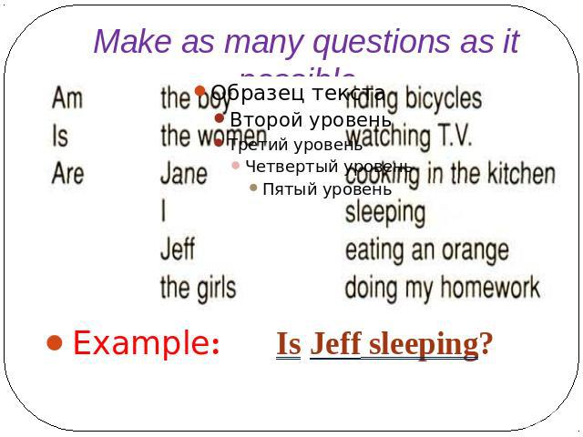 Make as many questions as it possible. Example: Is Jeff sleeping?