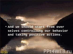 And we should start from over selves controlling our behavior and taking positiv