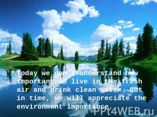 Today we don’t understand how important is live in the fresh air and drink clean