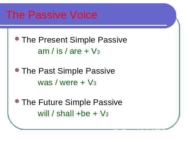The Passive Voice The Present Simple Passive am / is / are + V3 The Past Simple Passive was / were + V3 The Future Simple Passive will / shall +be + V3