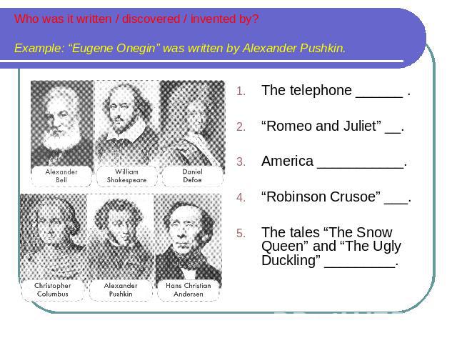 Who was it written / discovered / invented by? Example: “Eugene Onegin” was written by Alexander Pushkin. The telephone ______ . “Romeo and Juliet” __. America ___________. “Robinson Crusoe” ___. The tales “The Snow Queen” and “The Ugly Duckling” __…