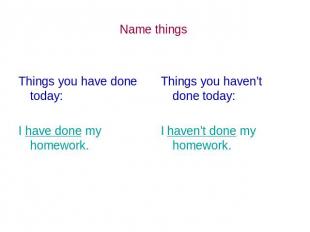 Name things Things you have done today: I have done my homework. Things you have