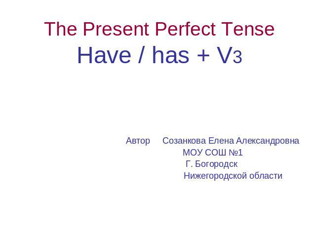 The Present Perfect Tense Have / has + V3 Автор Созанкова Елена Александровна МОУ СОШ №1 Г. Богородск Нижегородской области