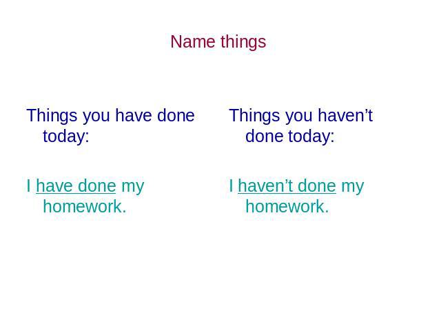 Name things Things you have done today: I have done my homework. Things you haven’t done today: I haven’t done my homework