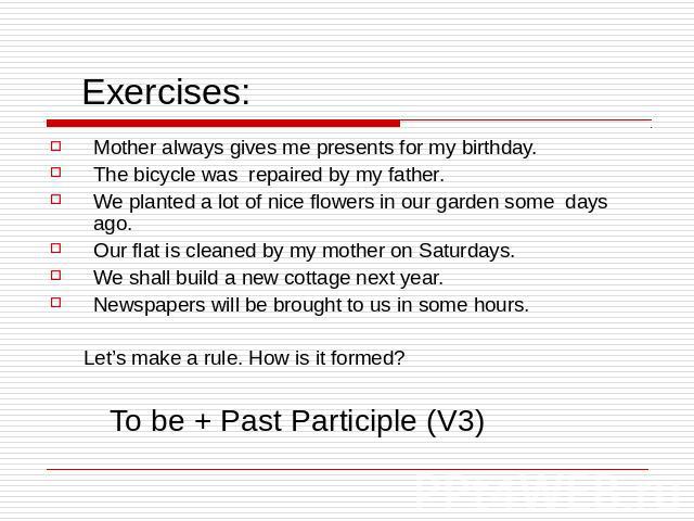 Exercises: Mother always gives me presents for my birthday. The bicycle was repaired by my father. We planted a lot of nice flowers in our garden some days ago. Our flat is cleaned by my mother on Saturdays. We shall build a new cottage next year. N…