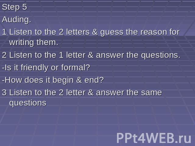 Step 5 Auding. 1 Listen to the 2 letters & guess the reason for writing them. 2 Listen to the 1 letter & answer the questions. -Is it friendly or formal? -How does it begin & end? 3 Listen to the 2 letter & answer the same questions