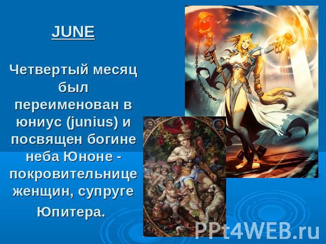 JUNE Четвертый месяц был переименован в юниус (junius) и посвящен богине неба Юноне - покровительнице женщин, супруге Юпитера.