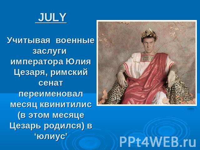JULY Учитывая военные заслуги императора Юлия Цезаря, римский сенат переименовал месяц квинитилис (в этом месяце Цезарь родился) в ‘юлиус’