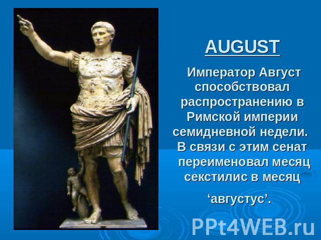 AUGUST Император Август способствовал распространению в Римской империи семидневной недели. В связи с этим сенат  переименовал месяц секстилис в месяц ‘августус’.