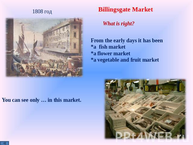 Billingsgate Market What is right? From the early days it has been *a fish market *a flower market *a vegetable and fruit market 1808 год You can see only … in this market.
