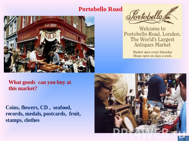 Portobello Road What goods can you buy at this market? Coins, flowers, CD , seafood, records, medals, postcards, fruit, stamps, clothes