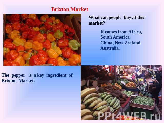 Brixton Market What can people buy at this market? It comes from Africa, South America, China, New Zealand, Australia. The pepper is a key ingredient of Brixton Market.