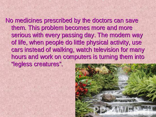 No medicines prescribed by the doctors can save them. This problem becomes more and more serious with every passing day. The modern way of life, when people do little physical activity, use cars instead of walking, watch television for many hours an…