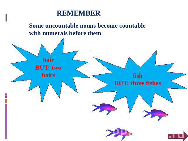 REMEMBER Some uncountable nouns become countable with numerals before them hair BUT: two hairs fish BUT: three fishes