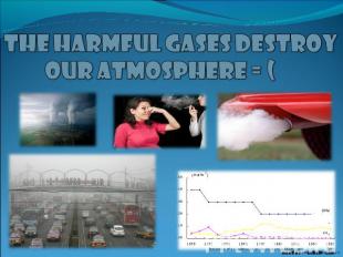 The harmful gases destroy our atmosphere = (