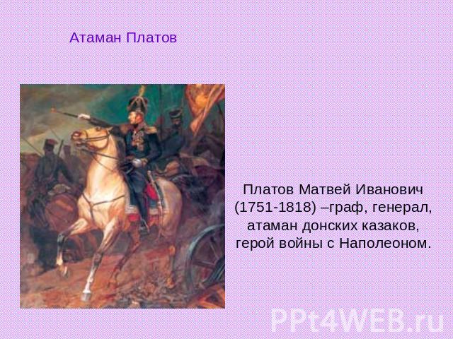 Атаман Платов Платов Матвей Иванович (1751-1818) –граф, генерал, атаман донских казаков, герой войны с Наполеоном.
