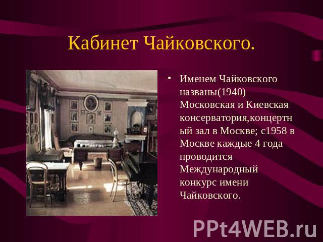 Именем Чайковского названы(1940)Московская и Киевская консерватория,концертный зал в Москве; с1958 в Москве каждые 4 года проводится Международный конкурс имени Чайковского.