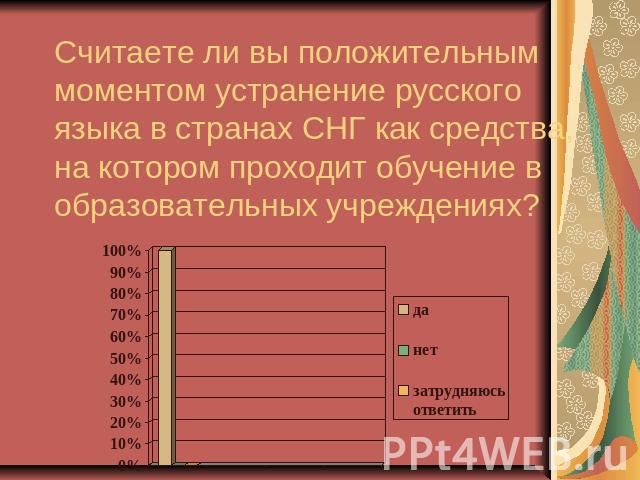Считаете ли вы положительным моментом устранение русского языка в странах СНГ как средства, на котором проходит обучение в образовательных учреждениях?