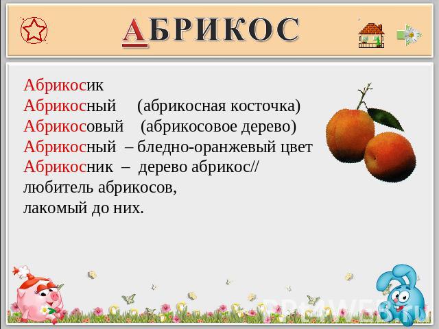 АбрикосикАбрикосный (абрикосная косточка)Абрикосовый (абрикосовое дерево)Абрикосный – бледно-оранжевый цветАбрикосник – дерево абрикос// любитель абрикосов, лакомый до них.