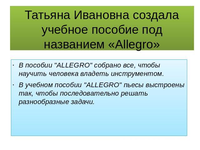 Татьяна Ивановна создала учебное пособие под названием «Allegro» В пособии 
