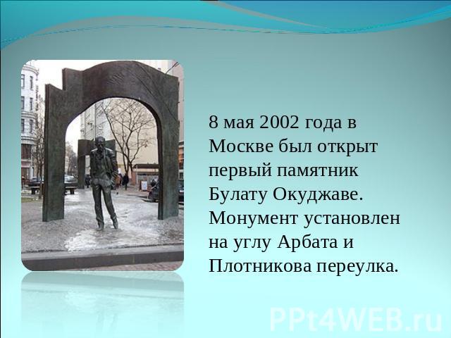 8 мая 2002 года в Москве был открыт первый памятник Булату Окуджаве. Монумент установлен на углу Арбата и Плотникова переулка.