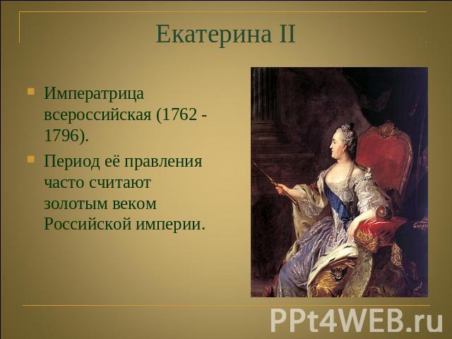 Екатерина II Императрица всероссийская (1762 - 1796). Период её правления часто считают золотым веком Российской империи.