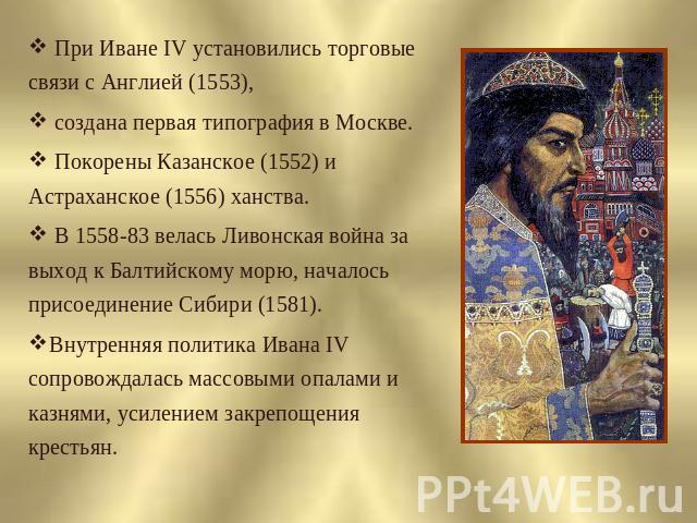 При Иване IV установились торговые связи с Англией (1553), создана первая типография в Москве. Покорены Казанское (1552) и Астраханское (1556) ханства. В 1558-83 велась Ливонская война за выход к Балтийскому морю, началось присоединение Сибири (1581…