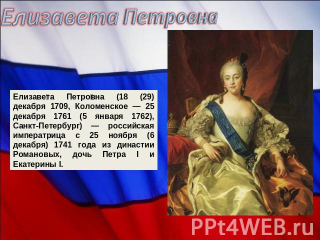 Елизавета Петровна Елизавета Петровна (18 (29) декабря 1709, Коломенское — 25 декабря 1761 (5 января 1762), Санкт-Петербург) — российская императрица с 25 ноября (6 декабря) 1741 года из династии Романовых, дочь Петра I и Екатерины I.