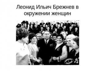 Леонид Ильич Брежнев в окружении женщин