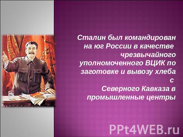 Сталин был командирован на юг России в качестве чрезвычайного уполномоченного ВЦИК по заготовке и вывозу хлеба с Северного Кавказа в промышленные центры
