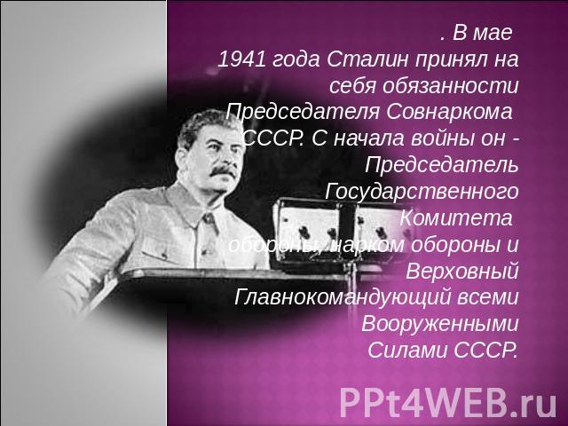 . В мае 1941 года Сталин принял на себя обязанности Председателя Совнаркома СССР. С начала войны он - Председатель Государственного Комитета обороны, нарком обороны и Верховный Главнокомандующий всеми ВооруженнымиСилами СССР.
