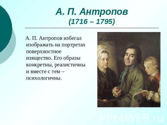 А. П. Антропов(1716 – 1795) А. П. Антропов избегал изображать на портретах поверхностное изящество. Его образы конкретны, реалистичны и вместе с тем – психологичны.