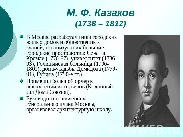 М. Ф. Казаков(1738 – 1812) В Москве разработал типы городских жилых домов и общественных зданий, организующих большие городские пространства: Сенат в Кремле (1776-87), университет (1786-93), Голицынская больница (1796-1801), дома-усадьбы Демидова (1…