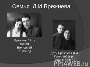 Семья Л.И.Брежнева Брежнев Л.И. с женой Викторией 1935 год Дети Брежнева Л.И. Га