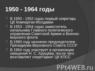 1950 - 1964 годы В 1950 - 1952 годах первый секретарь ЦК Компартии МолдавииВ 195