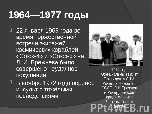 1964—1977 годы 22 января 1969 года во время торжественной встречи экипажей космических кораблей «Союз-4» и «Союз-5» на Л. И. Брежнева было совершено неудачное покушениеВ ноябре 1972 года перенёс инсульт с тяжёлыми последствиями 1972 год. Официальный…
