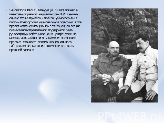 5-6 октября 1922 г. Пленум ЦК РКП(б) принял в качестве отправного варианта план В.И. Ленина, однако это не привело к прекращению борьбы в партии по вопросам национальной политики. Хотя проект «автономизации» был отклонен, он все же пользовался опред…