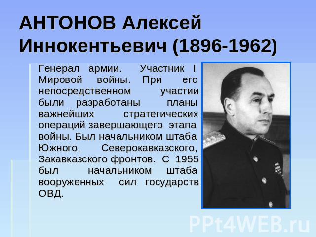 АНТОНОВ Алексей Иннокентьевич (1896-1962) Генерал армии. Участник I Мировой войны. При его непосредственном участии были разработаны планы важнейших стратегических операций завершающего этапа войны. Был начальником штаба Южного, Северокавказского, З…