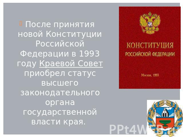 После принятия новой Конституции Российской Федерации в 1993 году Краевой Совет приобрел статус высшего законодательного органа государственной власти края.