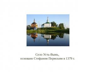 Село Усть-Вымь, основано Стефаном Пермским в 1379 г.