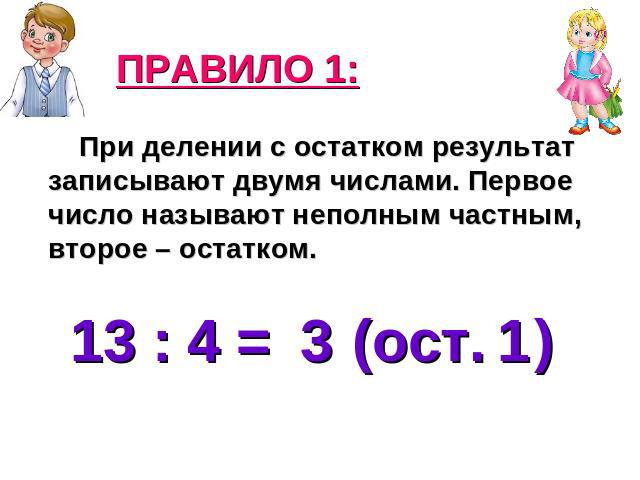 ПРАВИЛО 1: При делении с остатком результат записывают двумя числами. Первое число называют неполным частным, второе – остатком. 13 : 4 = (ост. )
